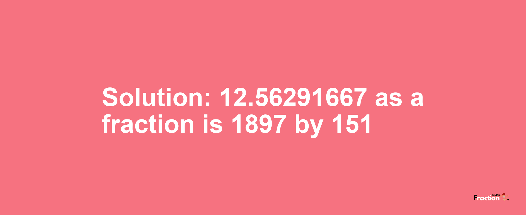 Solution:12.56291667 as a fraction is 1897/151